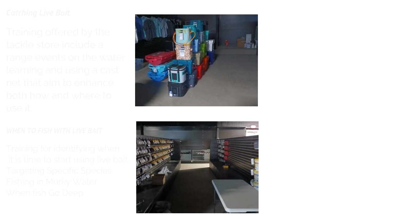 Catching Live Bait  Training offered by the tackle store include a range events on the water learning and using a cast net that aim to enhance both how and where to use it. WHEN TO FISH WITH LIVE BAIT  Training for identifying when  it is time to start using live bait. Targeting Specific Species  Fishing in Murky Water When fish Go Deep